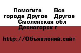 Помогите!!! - Все города Другое » Другое   . Смоленская обл.,Десногорск г.